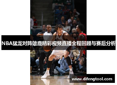 NBA猛龙对阵雄鹿精彩视频直播全程回顾与赛后分析