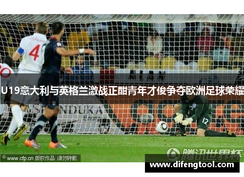 U19意大利与英格兰激战正酣青年才俊争夺欧洲足球荣耀