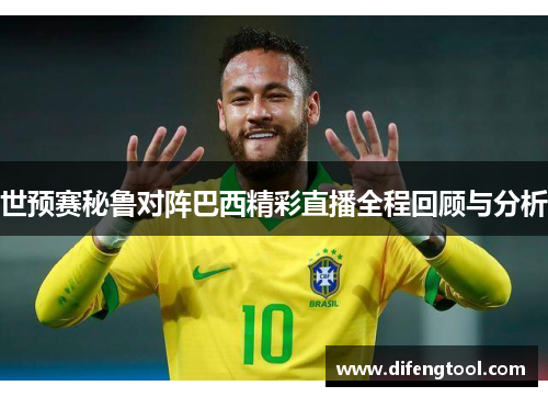 世预赛秘鲁对阵巴西精彩直播全程回顾与分析