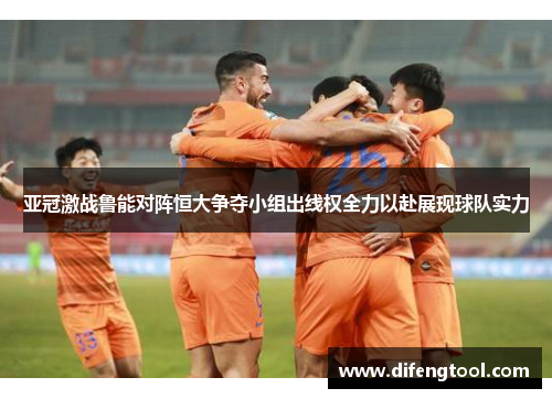 亚冠激战鲁能对阵恒大争夺小组出线权全力以赴展现球队实力