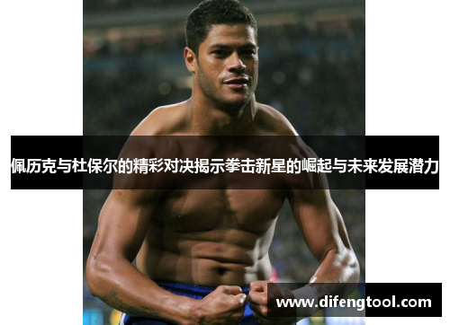 佩历克与杜保尔的精彩对决揭示拳击新星的崛起与未来发展潜力