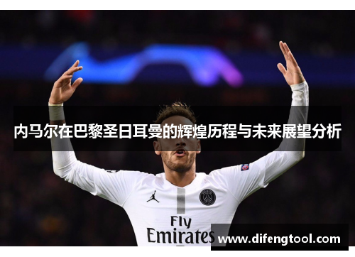 内马尔在巴黎圣日耳曼的辉煌历程与未来展望分析