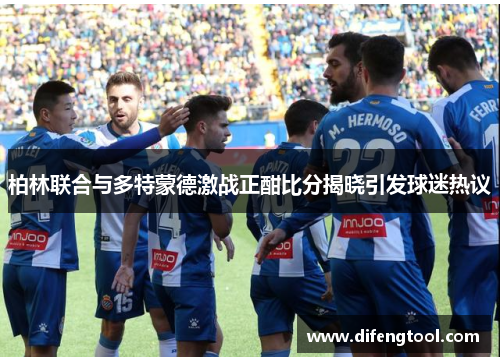 柏林联合与多特蒙德激战正酣比分揭晓引发球迷热议