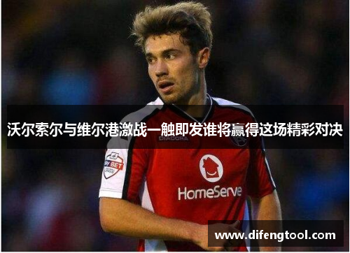 沃尔索尔与维尔港激战一触即发谁将赢得这场精彩对决